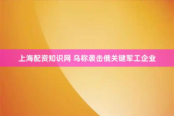 上海配资知识网 乌称袭击俄关键军工企业