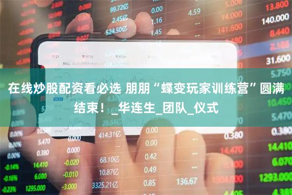 在线炒股配资看必选 朋朋“蝶变玩家训练营”圆满结束！_华连生_团队_仪式