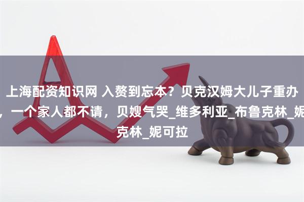 上海配资知识网 入赘到忘本？贝克汉姆大儿子重办婚礼，一个家人都不请，贝嫂气哭_维多利亚_布鲁克林_妮可拉