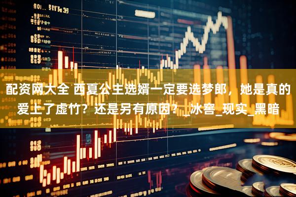 配资网大全 西夏公主选婿一定要选梦郎，她是真的爱上了虚竹？还是另有原因？_冰窖_现实_黑暗
