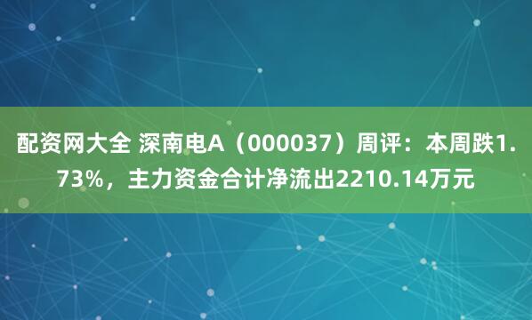 配资网大全 深南电A（000037）周评：本周跌1.73%，主力资金合计净流出2210.14万元
