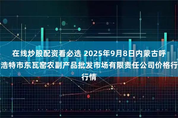 在线炒股配资看必选 2025年9月8日内蒙古呼和浩特市东瓦窑农副产品批发市场有限责任公司价格行情