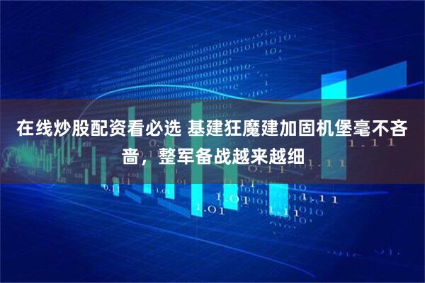在线炒股配资看必选 基建狂魔建加固机堡毫不吝啬，整军备战越来越细