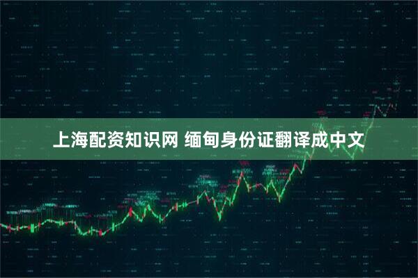 上海配资知识网 缅甸身份证翻译成中文