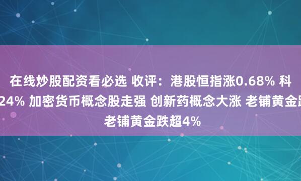 在线炒股配资看必选 收评：港股恒指涨0.68% 科指跌0.24% 加密货币概念股走强 创新药概念大涨 老铺黄金跌超4%