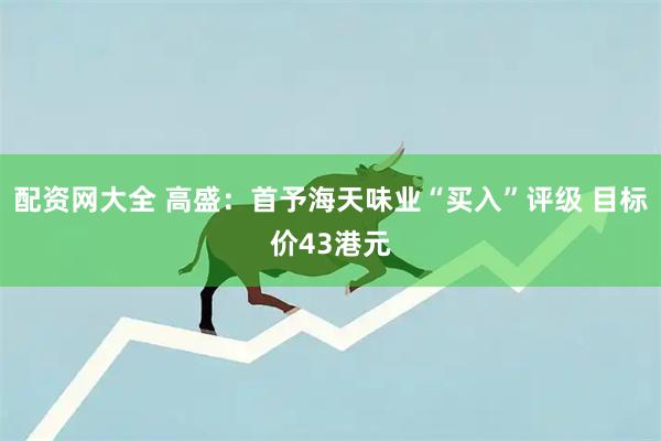 配资网大全 高盛：首予海天味业“买入”评级 目标价43港元