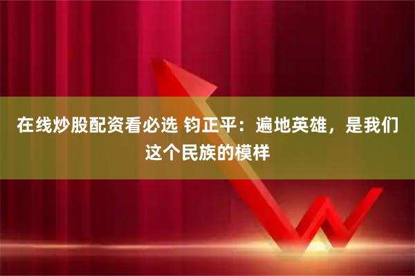 在线炒股配资看必选 钧正平：遍地英雄，是我们这个民族的模样