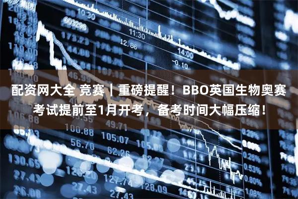 配资网大全 竞赛｜重磅提醒！BBO英国生物奥赛考试提前至1月开考，备考时间大幅压缩！